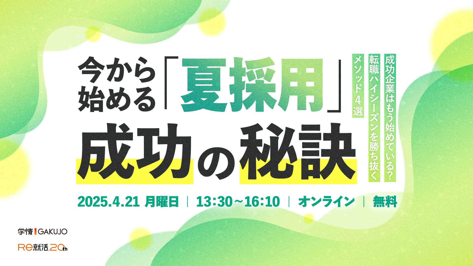 <span>【2025年4月21日開催】20代若手採用＆30代即戦力採用セミナー</span><br>今から始める「夏採用」成功の秘訣<br>～成功企業はもう始めている？<br>転職ハイシーズンを勝ち抜くメソッド4選～